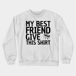 MY BEST FRIEND GIVE ME THIS SHIRT Crewneck Sweatshirt